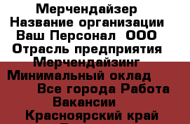 Мерчендайзер › Название организации ­ Ваш Персонал, ООО › Отрасль предприятия ­ Мерчендайзинг › Минимальный оклад ­ 17 000 - Все города Работа » Вакансии   . Красноярский край,Талнах г.